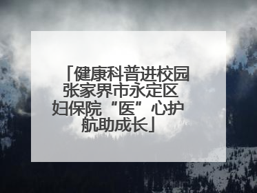 健康科普进校园 张家界市永定区妇保院“医”心护航助成长